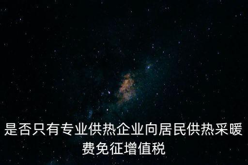 什么是兼營供熱企業(yè)，是否只有專業(yè)供熱企業(yè)向居民供熱采暖費(fèi)免征增值稅