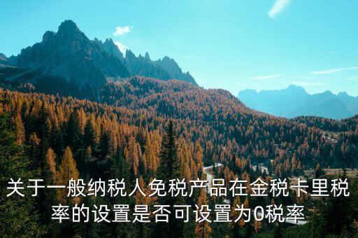 增值稅為什么設(shè)零稅率，關(guān)于一般納稅人免稅產(chǎn)品在金稅卡里稅率的設(shè)置是否可設(shè)置為0稅率