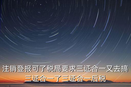 注銷(xiāo)登報(bào)可了稅局要求三證合一又去搞三證合一了三證合一后稅