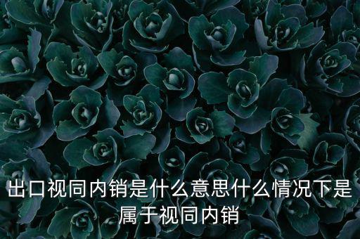 出口什么情況視同內(nèi)銷，出口視同內(nèi)銷是什么意思什么情況下是屬于視同內(nèi)銷
