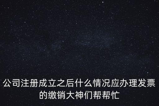 什么情況下發(fā)票要繳銷，公司注冊(cè)成立之后什么情況應(yīng)辦理發(fā)票的繳銷大神們幫幫忙