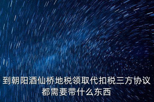 到朝陽酒仙橋地稅領取代扣稅三方協(xié)議都需要帶什么東西