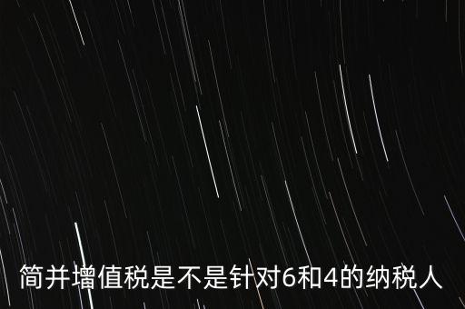 什么是簡(jiǎn)并增值稅征收率，簡(jiǎn)并增值稅是不是針對(duì)6和4的納稅人