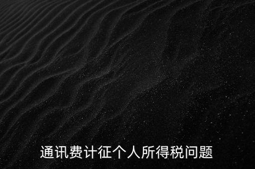 通訊費個稅屬于什么，通訊費補貼計入個稅嗎