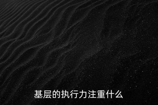 基層的執(zhí)行力注重什么，基層的執(zhí)行力注重什么