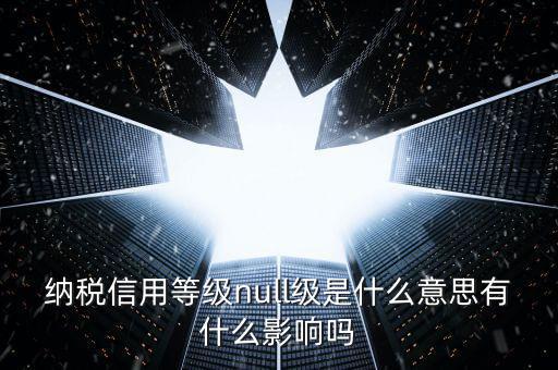 納稅信用等級分別表示什么，納稅信用等級null級是什么意思有什么影響嗎