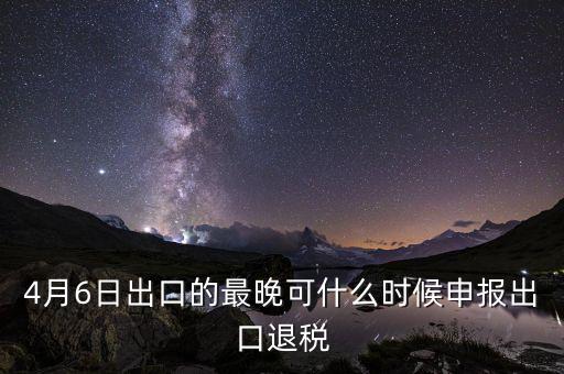 什么時(shí)候選擇出口退免，4月6日出口的最晚可什么時(shí)候申報(bào)出口退稅