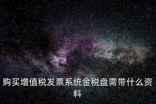 購買金稅盤要帶什么資料，購買增值稅發(fā)票系統(tǒng)金稅盤需帶什么資料
