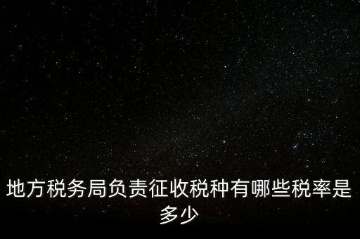 省地稅局征收什么稅，地稅局系統(tǒng)征收哪些稅種