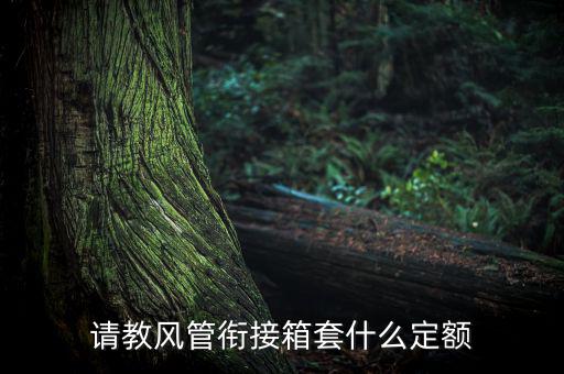通信工程制作鐵皮箱套什么定額，請教風管銜接箱套什么定額