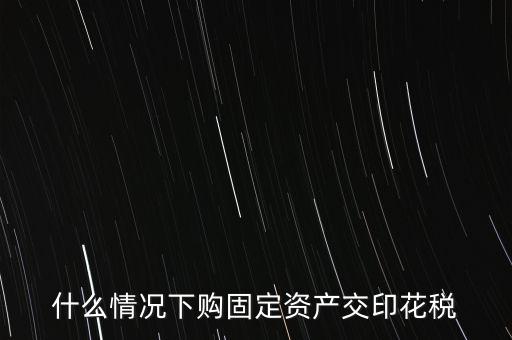 什么情況繳納印花稅，房地產(chǎn)企業(yè)什么時候要交印花稅