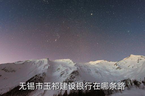 玉祁開(kāi)發(fā)區(qū)有什么路，無(wú)錫市玉祁建設(shè)銀行在哪條路