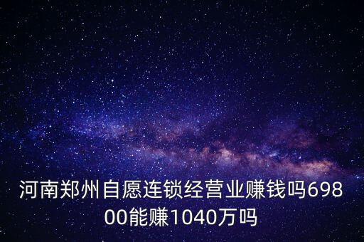 稅宣志愿者是什么，河南鄭州自愿連鎖經(jīng)營業(yè)賺錢嗎69800能賺1040萬嗎