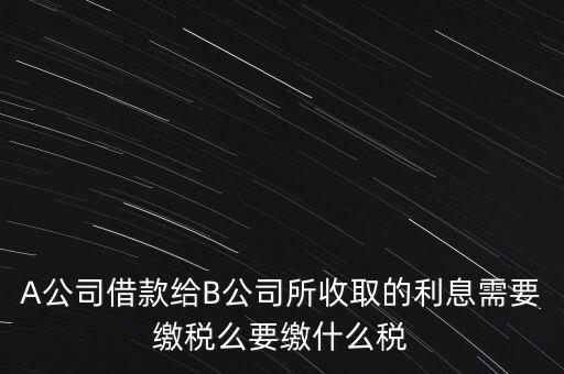 企業(yè)之間借款利息要交什么稅，公司從個人處借款的利息交個人所得稅嗎