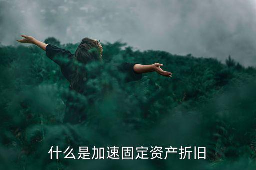 固定資產(chǎn)加速折舊什么意思，什么是加速固定資產(chǎn)折舊