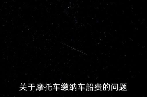 摩托車按什么交車船稅，關(guān)于摩托車繳納車船費的問題