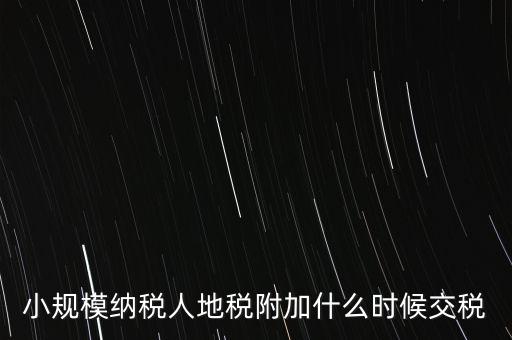 什么時(shí)候交附加稅，小規(guī)模納稅人地稅附加什么時(shí)候交稅