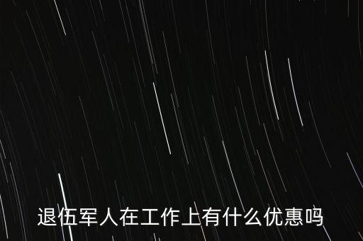 公司招聘退伍軍人有什么優(yōu)惠，退伍軍人在工作上有什么優(yōu)惠嗎