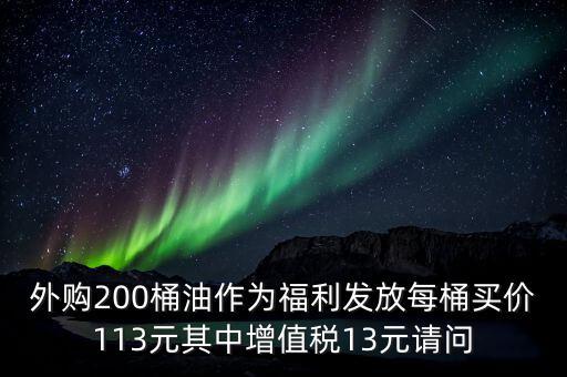 外購(gòu)200桶油作為福利發(fā)放每桶買價(jià)113元其中增值稅13元請(qǐng)問
