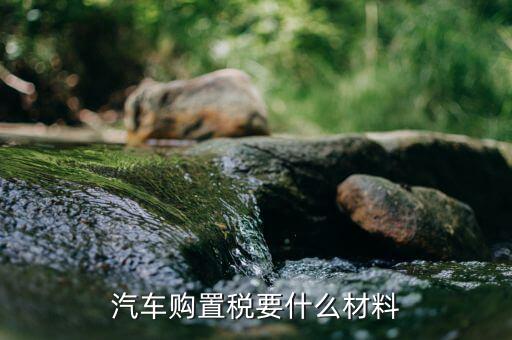 交購置稅需要什么資料，汽車購置稅要什么材料