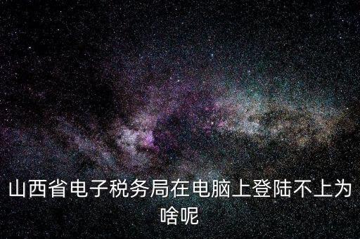 山西地稅網(wǎng)上申報為什么登不上，為什么網(wǎng)上地稅報稅營業(yè)廳無法登陸