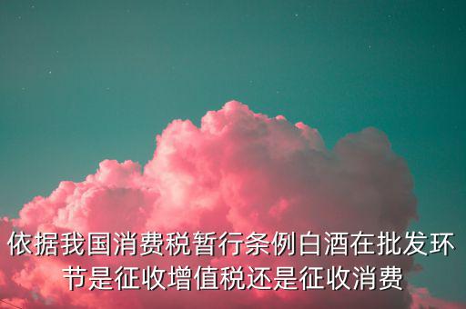 酒類消費品在什么環(huán)節(jié)叫消費稅，白酒行業(yè)是如何征收消費稅的呢