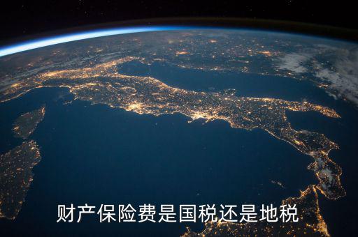財產(chǎn)保險稅是什么，財產(chǎn)保險費是國稅還是地稅