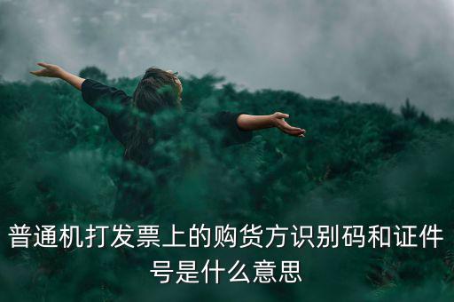 發(fā)票方識(shí)別號(hào)是什么，普通機(jī)打發(fā)票上的購(gòu)貨方識(shí)別碼和證件號(hào)是什么意思