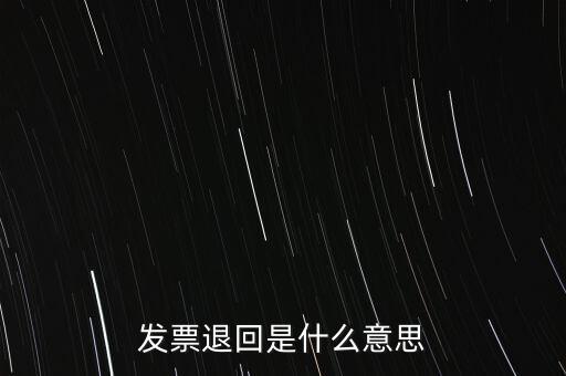 為什么出現(xiàn)退回發(fā)票，發(fā)票退回是什么意思
