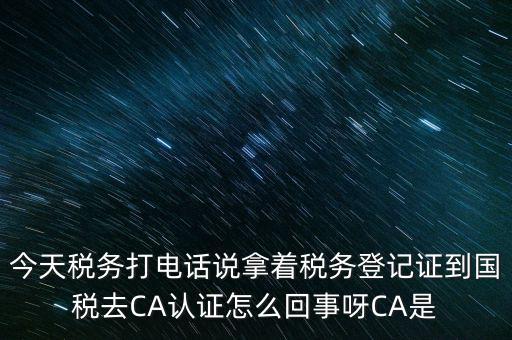 今天稅務(wù)打電話說拿著稅務(wù)登記證到國(guó)稅去CA認(rèn)證怎么回事呀CA是