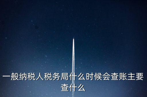 一般納稅人稅務(wù)局什么時(shí)候會查賬主要查什么