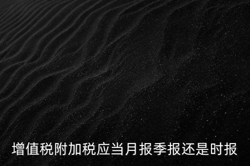 增值稅附加稅什么時候申報，免抵退免抵額什么時候申報附加稅
