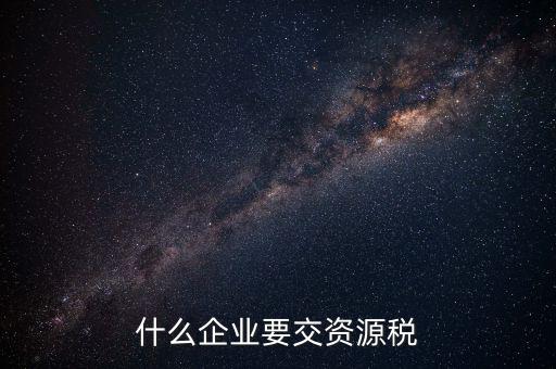 什么企業(yè)交資源稅，什么企業(yè)要交資源稅