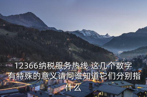 12366納稅服務(wù)熱線(xiàn) 這幾個(gè)數(shù)字 有特殊的意義請(qǐng)問(wèn)誰(shuí)知道它們分別指什么