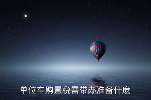 單位車(chē)購(gòu)置稅需帶辦準(zhǔn)備什麼