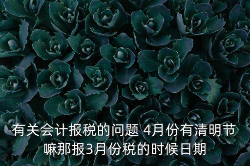 國(guó)稅清明節(jié)納稅延期到什么時(shí)候，有關(guān)會(huì)計(jì)報(bào)稅的問題 4月份有清明節(jié)嘛那報(bào)3月份稅的時(shí)候日期