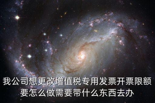 我公司想更改增值稅專用發(fā)票開(kāi)票限額要怎么做需要帶什么東西去辦