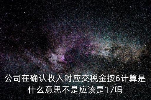 什么是征管六率，公司在確認(rèn)收入時(shí)應(yīng)交稅金按6計(jì)算是什么意思不是應(yīng)該是17嗎