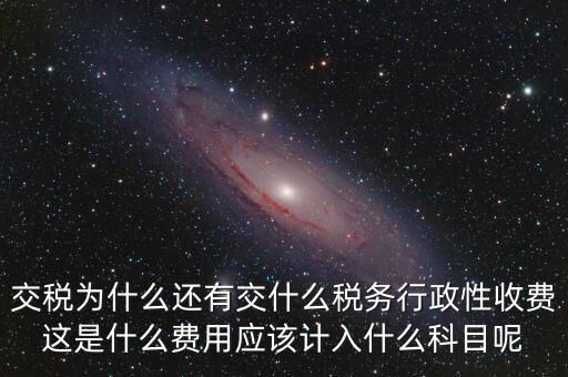 什么是稅務(wù)執(zhí)行費(fèi)用，交稅為什么還有交什么稅務(wù)行政性收費(fèi)這是什么費(fèi)用應(yīng)該計入什么科目呢
