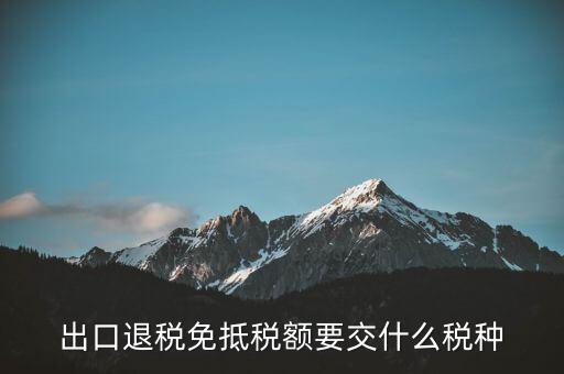 免抵額交什么稅，當(dāng)免抵額等于應(yīng)退稅額時要交附加稅而退稅是按出口額乘以退稅