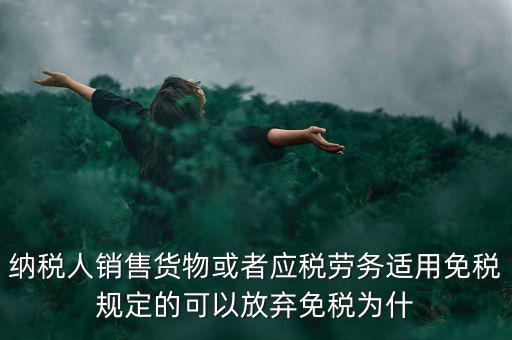 納稅人銷售貨物或者應稅勞務適用免稅規(guī)定的可以放棄免稅為什