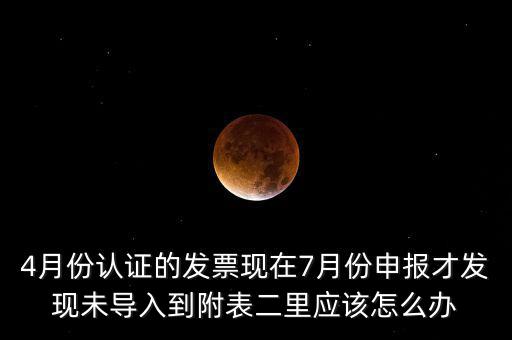 4月份認證的發(fā)票現(xiàn)在7月份申報才發(fā)現(xiàn)未導(dǎo)入到附表二里應(yīng)該怎么辦