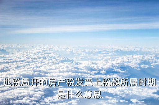 房產(chǎn)稅所屬期是什么意思，地稅局開(kāi)的房產(chǎn)稅發(fā)票上稅款所屬時(shí)期是什么意思
