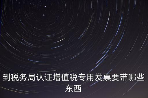 驗(yàn)證專票需要帶什么，第一次辦理增值稅專用發(fā)票認(rèn)證需要什么資料