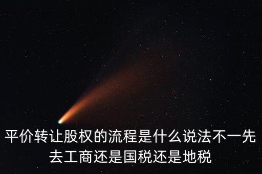 平價轉讓股權的流程是什么說法不一先去工商還是國稅還是地稅