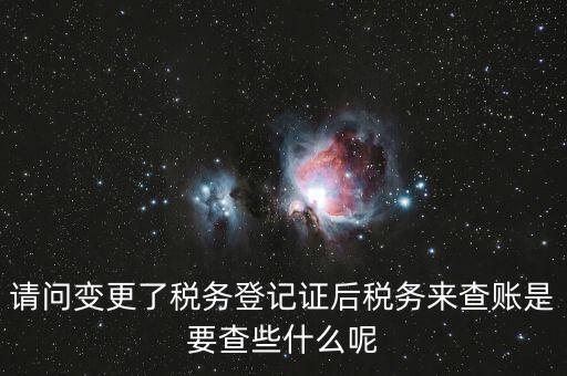 請(qǐng)問變更了稅務(wù)登記證后稅務(wù)來查賬是要查些什么呢