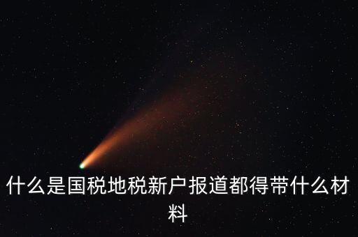 什么是國(guó)稅地稅新戶(hù)報(bào)道都得帶什么材料