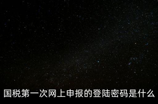 稅務(wù)平臺登錄密碼是什么，國稅第一次網(wǎng)上申報(bào)的登陸密碼是什么