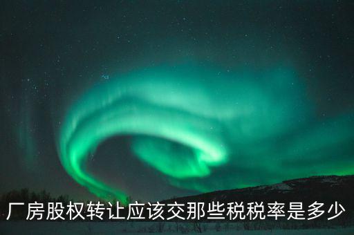 廠房股權(quán)轉(zhuǎn)讓?xiě)?yīng)該交那些稅稅率是多少