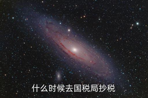 每個月什么時候抄稅，什么時候去國稅局抄稅